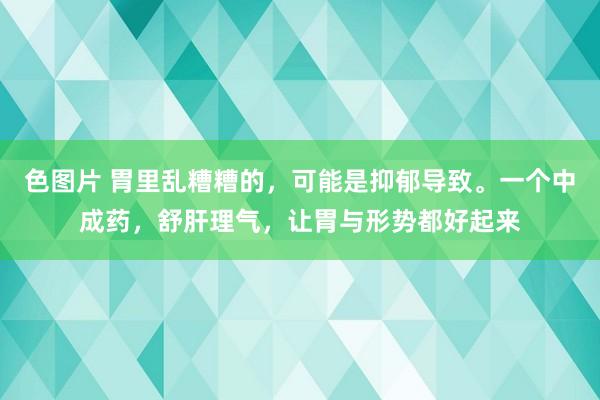 色图片 胃里乱糟糟的，可能是抑郁导致。一个中成药，舒肝理气，让胃与形势都好起来