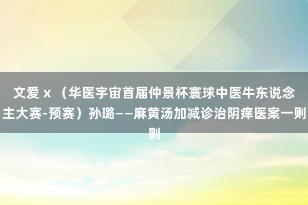 文爱 x （华医宇宙首届仲景杯寰球中医牛东说念主大赛-预赛）孙璐——麻黄汤加减诊治阴痒医案一则