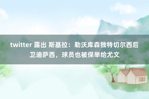 twitter 露出 斯基拉：勒沃库森独特切尔西后卫迪萨西，球员也被保举给尤文