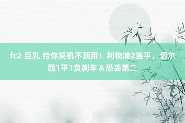fc2 巨乳 给你契机不顶用！利物浦2连平，切尔西1平1负刹车＆恐丢第二