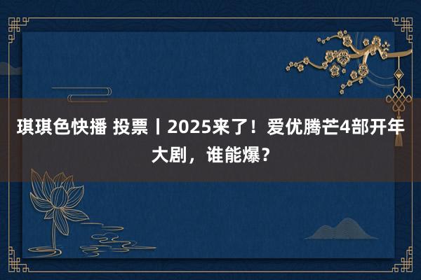 琪琪色快播 投票丨2025来了！爱优腾芒4部开年大剧，谁能爆？