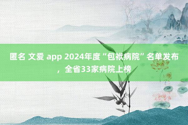 匿名 文爱 app 2024年度“包袱病院”名单发布，全省33家病院上榜