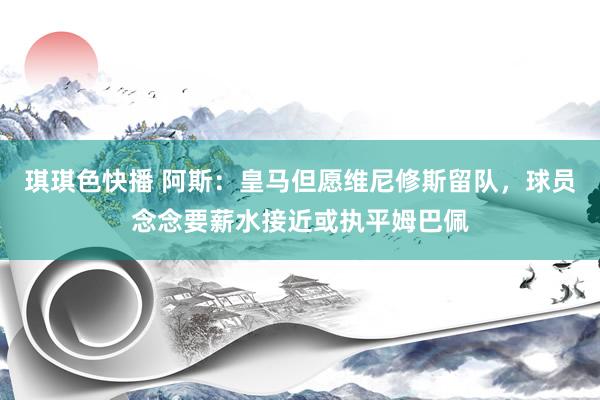 琪琪色快播 阿斯：皇马但愿维尼修斯留队，球员念念要薪水接近或执平姆巴佩