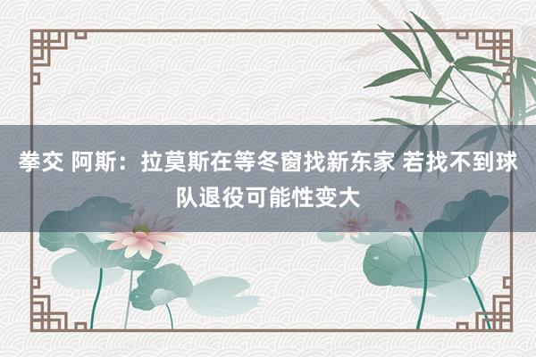 拳交 阿斯：拉莫斯在等冬窗找新东家 若找不到球队退役可能性变大
