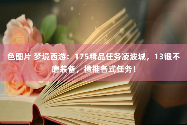 色图片 梦境西游：175精品任务凌波城，13锻不磨装备，横推各式任务！