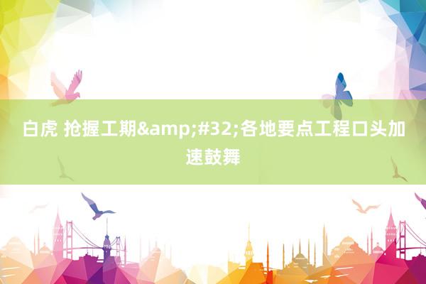 白虎 抢握工期&#32;各地要点工程口头加速鼓舞