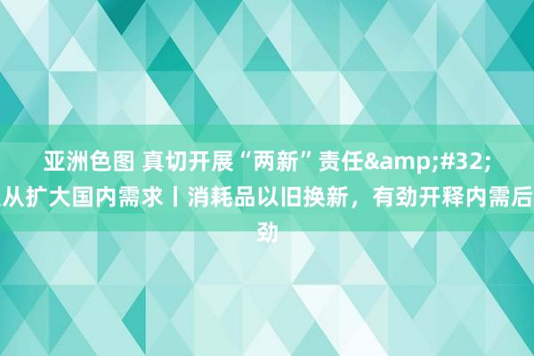 亚洲色图 真切开展“两新”责任&#32;服从扩大国内需求丨消耗品以旧换新，有劲开释内需后劲