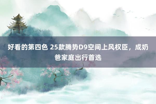 好看的第四色 25款腾势D9空间上风权臣，成奶爸家庭出行首选