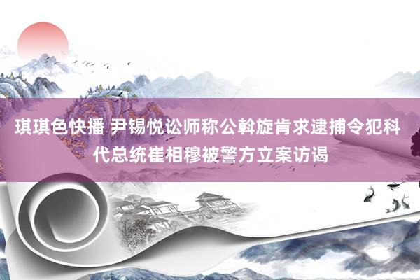 琪琪色快播 尹锡悦讼师称公斡旋肯求逮捕令犯科 代总统崔相穆被警方立案访谒