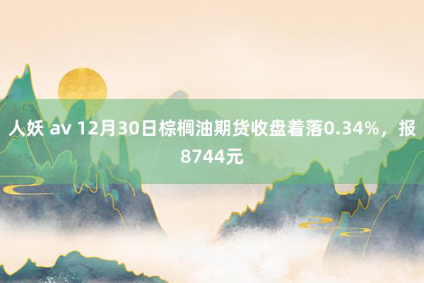 人妖 av 12月30日棕榈油期货收盘着落0.34%，报8744元