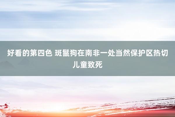 好看的第四色 斑鬣狗在南非一处当然保护区热切儿童致死