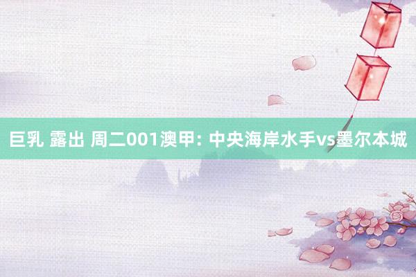 巨乳 露出 周二001澳甲: 中央海岸水手vs墨尔本城
