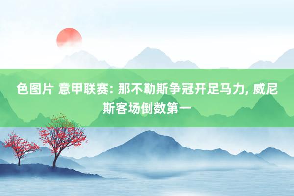 色图片 意甲联赛: 那不勒斯争冠开足马力， 威尼斯客场倒数第一