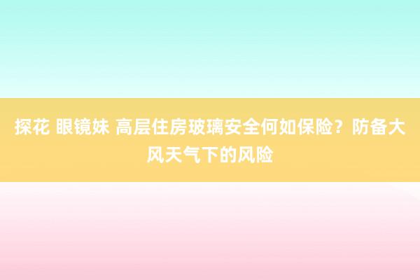 探花 眼镜妹 高层住房玻璃安全何如保险？防备大风天气下的风险