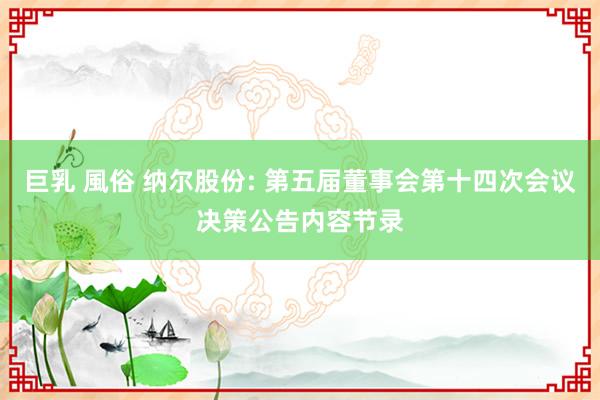 巨乳 風俗 纳尔股份: 第五届董事会第十四次会议决策公告内容节录