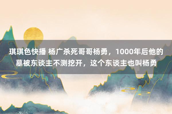 琪琪色快播 杨广杀死哥哥杨勇，1000年后他的墓被东谈主不测挖开，这个东谈主也叫杨勇