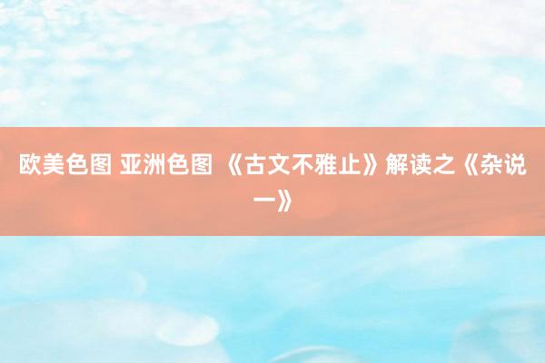 欧美色图 亚洲色图 《古文不雅止》解读之《杂说一》