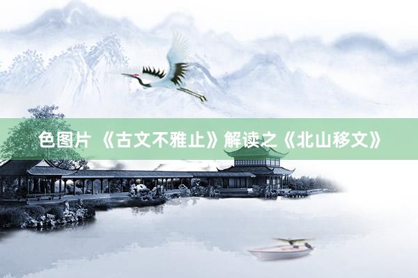 色图片 《古文不雅止》解读之《北山移文》