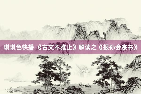 琪琪色快播 《古文不雅止》解读之《报孙会宗书》