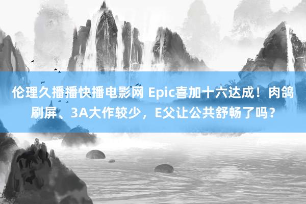 伦理久播播快播电影网 Epic喜加十六达成！肉鸽刷屏、3A大作较少，E父让公共舒畅了吗？