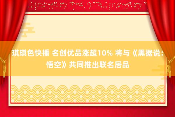 琪琪色快播 名创优品涨超10% 将与《黑据说：悟空》共同推出联名居品