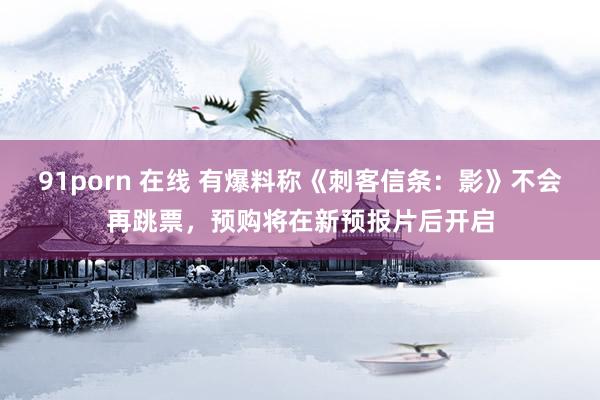91porn 在线 有爆料称《刺客信条：影》不会再跳票，预购将在新预报片后开启