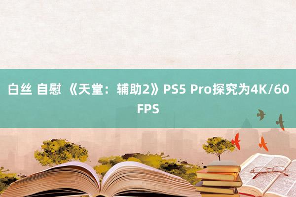 白丝 自慰 《天堂：辅助2》PS5 Pro探究为4K/60FPS