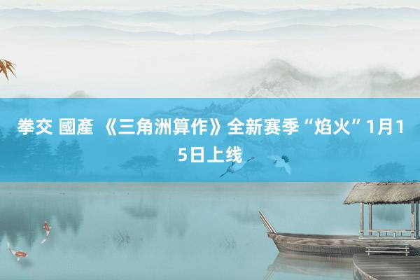拳交 國產 《三角洲算作》全新赛季“焰火”1月15日上线