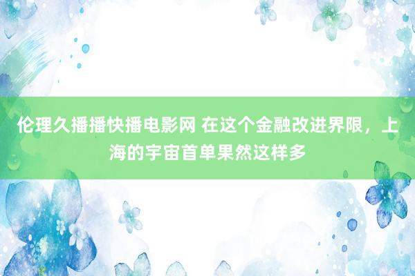 伦理久播播快播电影网 在这个金融改进界限，上海的宇宙首单果然这样多