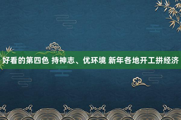 好看的第四色 持神志、优环境 新年各地开工拼经济