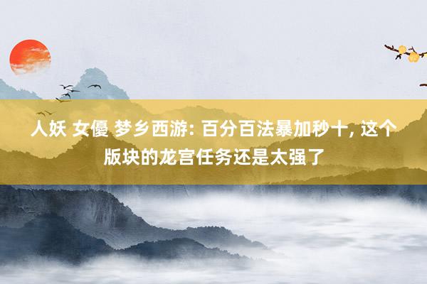 人妖 女優 梦乡西游: 百分百法暴加秒十， 这个版块的龙宫任务还是太强了