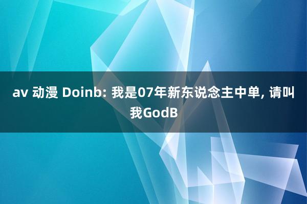 av 动漫 Doinb: 我是07年新东说念主中单， 请叫我GodB