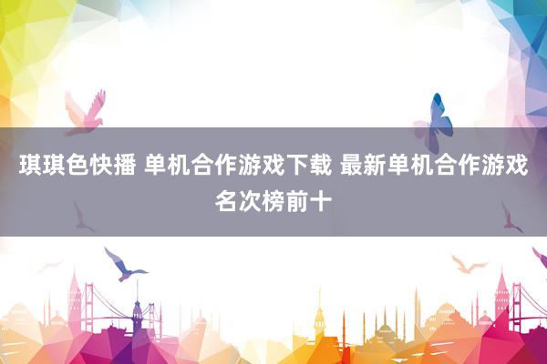 琪琪色快播 单机合作游戏下载 最新单机合作游戏名次榜前十