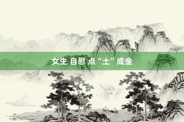 女生 自慰 点“土”成金