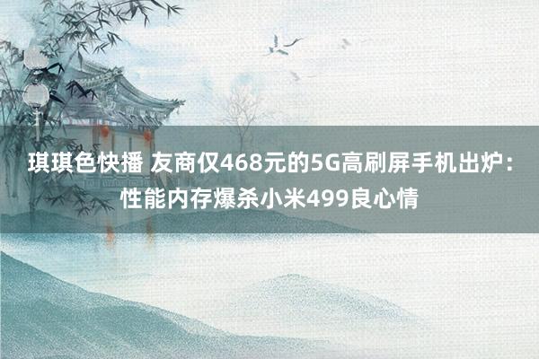 琪琪色快播 友商仅468元的5G高刷屏手机出炉：性能内存爆杀小米499良心情
