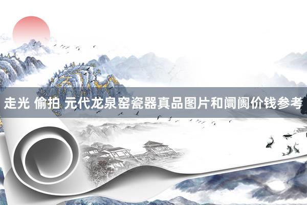 走光 偷拍 元代龙泉窑瓷器真品图片和阛阓价钱参考