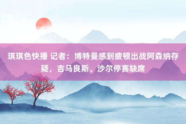琪琪色快播 记者：博特曼感到疲顿出战阿森纳存疑，吉马良斯、沙尔停赛缺席