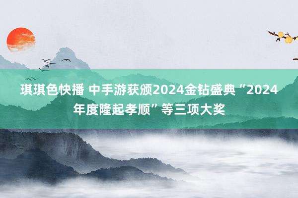琪琪色快播 中手游获颁2024金钻盛典“2024年度隆起孝顺”等三项大奖
