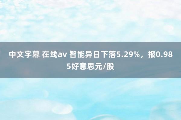 中文字幕 在线av 智能异日下落5.29%，报0.985好意思元/股