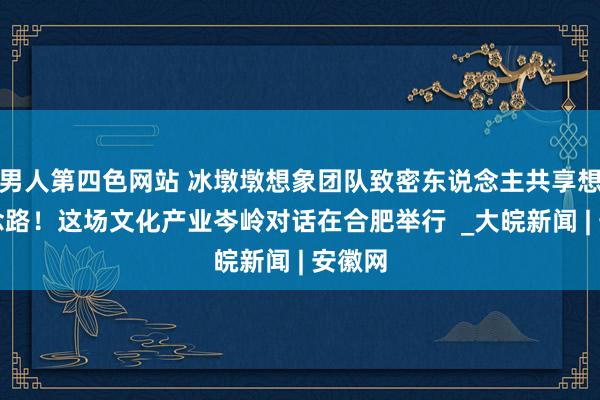 男人第四色网站 冰墩墩想象团队致密东说念主共享想象念念路！这场文化产业岑岭对话在合肥举行  _大皖新闻 | 安徽网