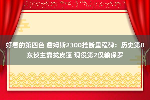 好看的第四色 詹姆斯2300抢断里程碑：历史第8东谈主靠拢皮蓬 现役第2仅输保罗