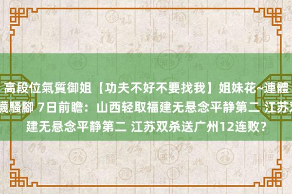 高段位氣質御姐【功夫不好不要找我】姐妹花~連體絲襪~大奶晃動~絲襪騷腳 7日前瞻：山西轻取福建无悬念平静第二 江苏双杀送广州12连败？