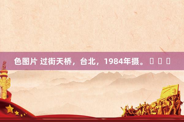 色图片 过街天桥，台北，1984年摄。 ​​​