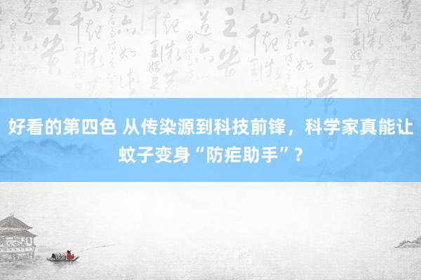 好看的第四色 从传染源到科技前锋，科学家真能让蚊子变身“防疟助手”？