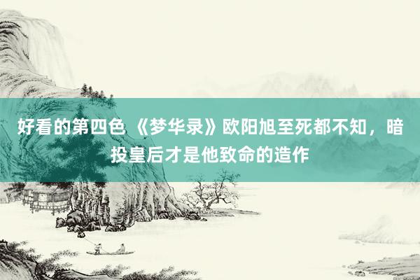 好看的第四色 《梦华录》欧阳旭至死都不知，暗投皇后才是他致命的造作