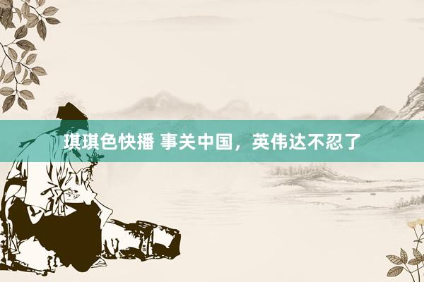 琪琪色快播 事关中国，英伟达不忍了