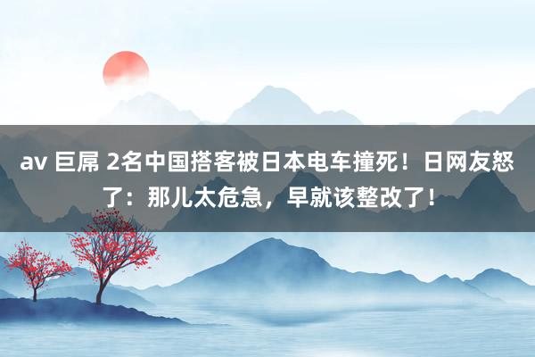 av 巨屌 2名中国搭客被日本电车撞死！日网友怒了：那儿太危急，早就该整改了！