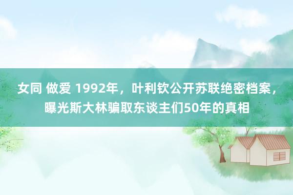 女同 做爱 1992年，叶利钦公开苏联绝密档案，曝光斯大林骗取东谈主们50年的真相