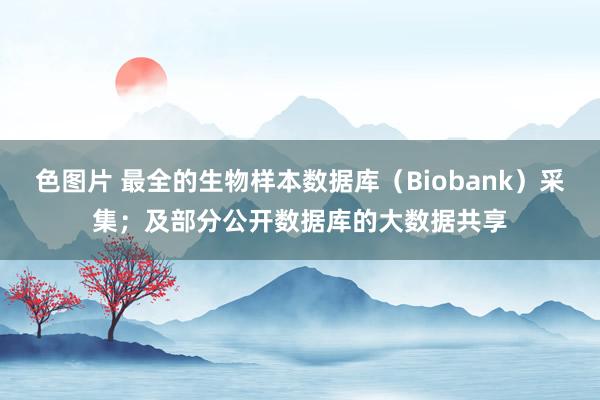 色图片 最全的生物样本数据库（Biobank）采集；及部分公开数据库的大数据共享