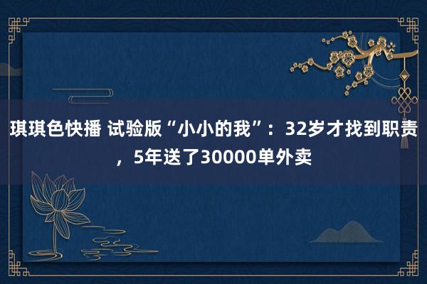 琪琪色快播 试验版“小小的我”：32岁才找到职责，5年送了30000单外卖